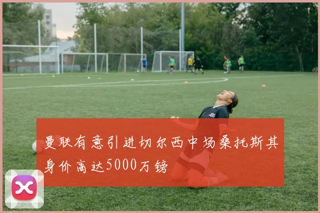 曼联有意引进切尔西中场桑托斯其身价高达5000万镑