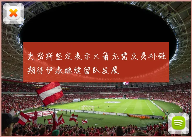 史密斯坚定表示火箭无需交易补强期待伊森继续留队发展