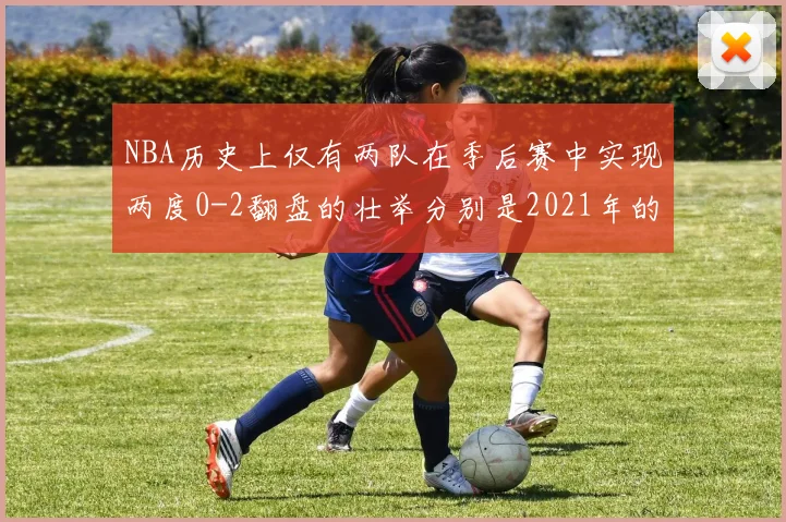 NBA历史上仅有两队在季后赛中实现两度0-2翻盘的壮举分别是2021年的雄鹿与快船