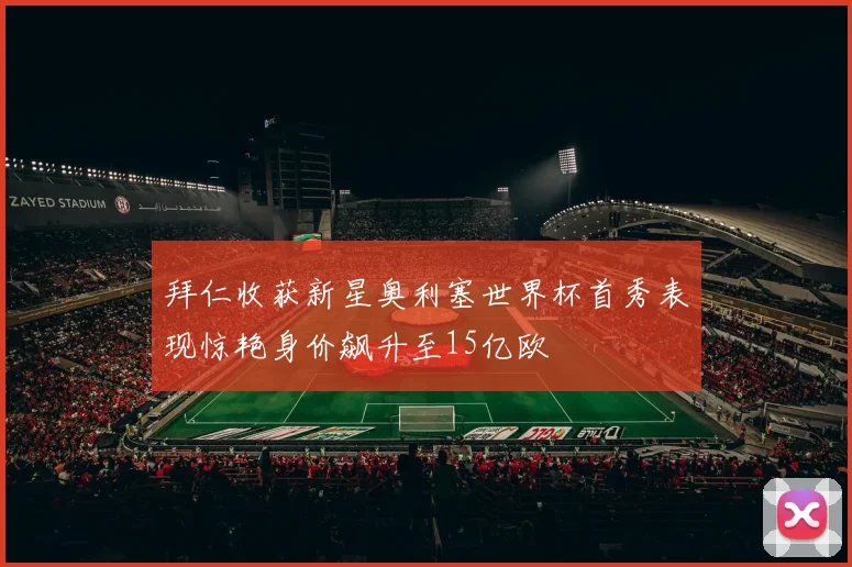 拜仁收获新星奥利塞世界杯首秀表现惊艳身价飙升至15亿欧