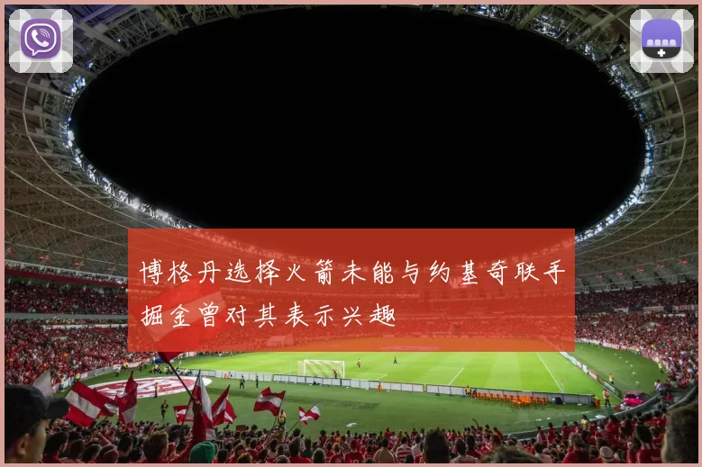 博格丹选择火箭未能与约基奇联手掘金曾对其表示兴趣
