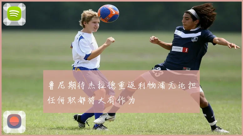 鲁尼期待杰拉德重返利物浦无论担任何职都将大有作为