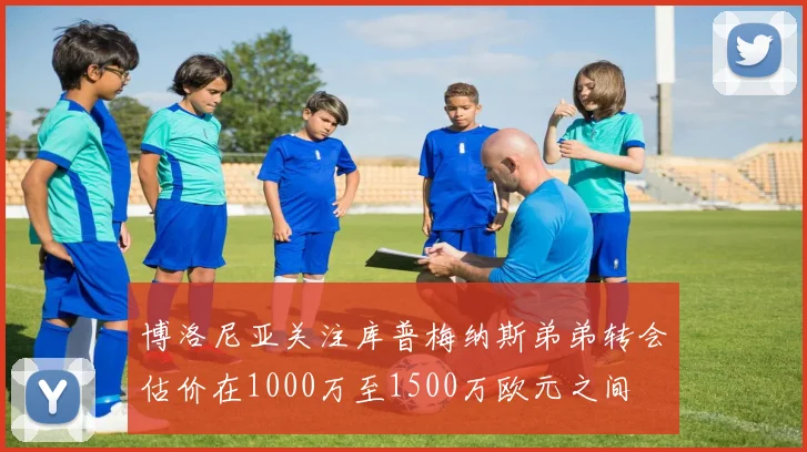 博洛尼亚关注库普梅纳斯弟弟转会估价在1000万至1500万欧元之间