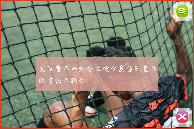 克洛普不回归哈兰德今夏留队皇马欣赏但不转会