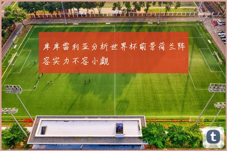 库库雷利亚分析世界杯前景荷兰阵容实力不容小觑