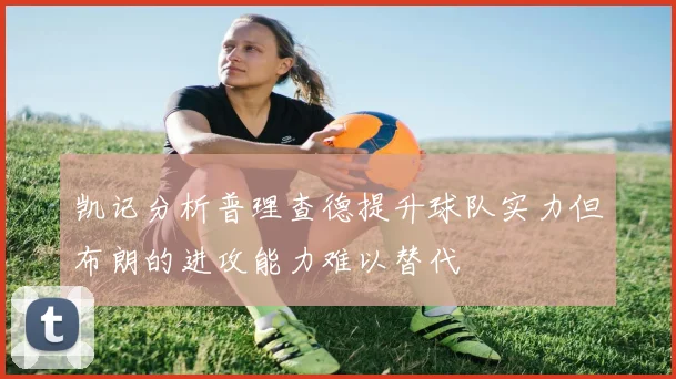 凯记分析普理查德提升球队实力但布朗的进攻能力难以替代