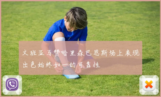 文班亚马赞哈里森巴恩斯场上表现出色始终如一的可靠性