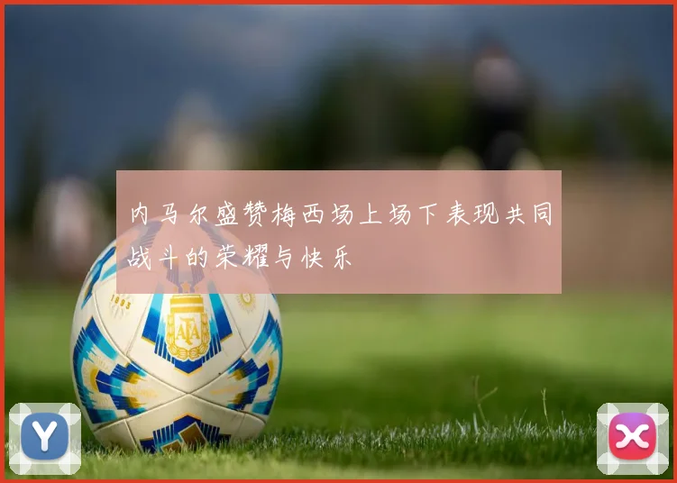 内马尔盛赞梅西场上场下表现共同战斗的荣耀与快乐